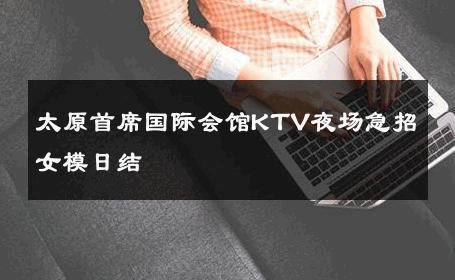 太原首席国际会馆KTV夜场急招女模日结 