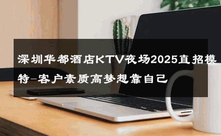 深圳华都酒店KTV夜场2025直招模特-客户素质高梦想靠自己 