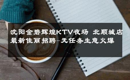 沈阳金碧辉煌KTV夜场 北顺城店最新佳丽招聘-无任务生意火爆 