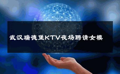 武汉瑞德堡KTV夜场聘请女模 