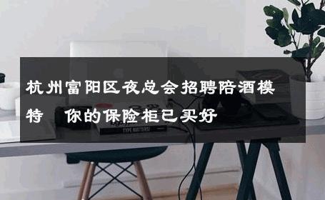 杭州富阳区夜总会招聘陪酒模特↘你的保险柜已买好 