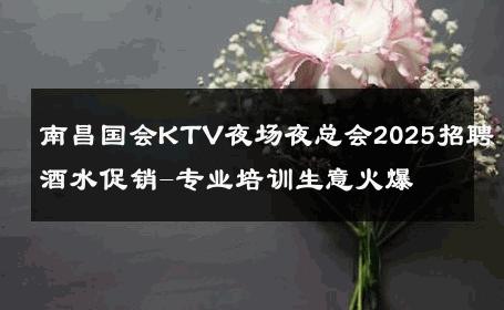 南昌国会KTV夜场夜总会2025招聘酒水促销-专业培训生意火爆 