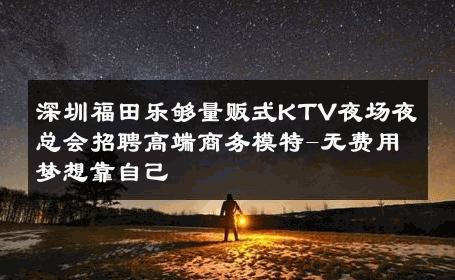 深圳福田乐够量贩式KTV夜场夜总会招聘高端商务模特-无费用梦想靠自己 