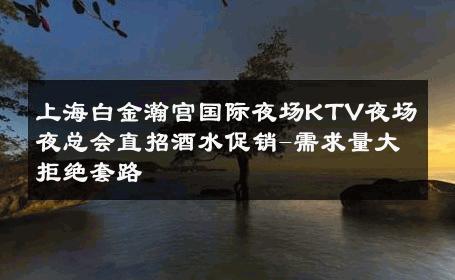 上海白金瀚宫国际夜场KTV夜场夜总会直招酒水促销-需求量大拒绝套路 