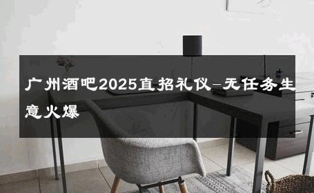 广州酒吧2025直招礼仪-无任务生意火爆 