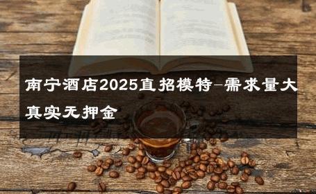 南宁酒店2025直招模特-需求量大真实无押金 
