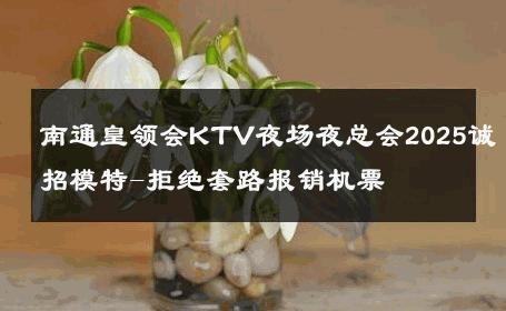 南通皇领会KTV夜场夜总会2025诚招模特-拒绝套路报销机票 
