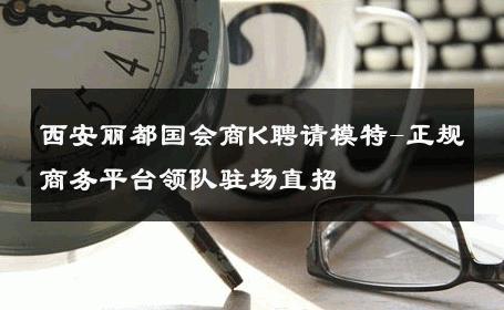 西安丽都国会商K聘请模特-正规商务平台领队驻场直招 
