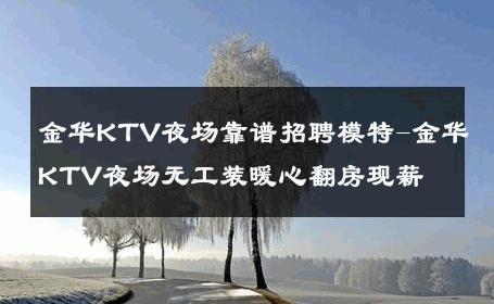 金华KTV夜场靠谱招聘模特-金华KTV夜场无工装暖心翻房现薪 