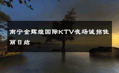南宁金辉煌国际KTV夜场诚招佳丽日结 