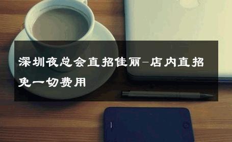 深圳夜总会直招佳丽-店内直招免一切费用 