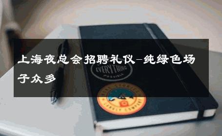 上海夜总会招聘礼仪-纯绿色场子众多 