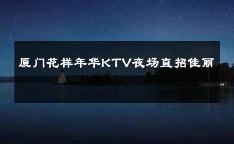 厦门花样年华KTV夜场直招佳丽 