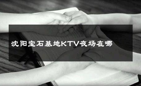 沈阳宝石基地KTV夜场在哪 