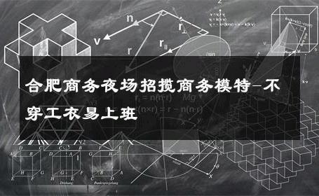 合肥商务夜场招揽商务模特-不穿工衣易上班 