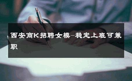西安商K招聘女模-稳定上班可兼职 