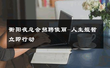 衡阳夜总会招聘佳丽-人生短暂立即行动 
