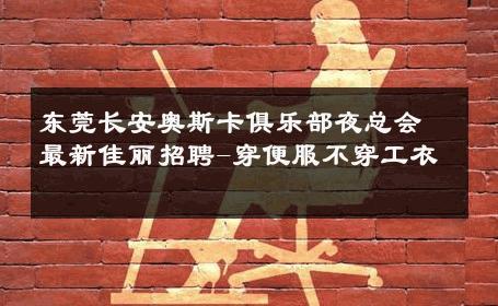 东莞长安奥斯卡俱乐部夜总会最新佳丽招聘-穿便服不穿工衣 