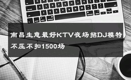 南昌生意最好KTV夜场招DJ模特-不压不扣1500场 