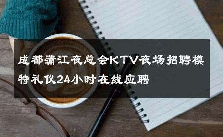 成都蒲江夜总会KTV夜场招聘模特礼仪24小时在线应聘 
