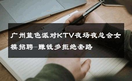 广州蓝色派对KTV夜场夜总会女模招聘-赚钱多拒绝套路 