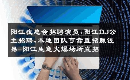 阳江夜总会招聘演员,阳江DJ公主招聘,本地团队可靠直招赚钱易-阳江生意火爆场所直招