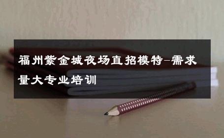 福州紫金城夜场直招模特-需求量大专业培训 
