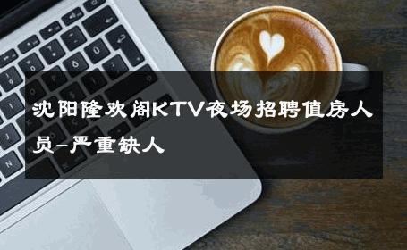 沈阳隆欢阁KTV夜场招聘值房人员-严重缺人 