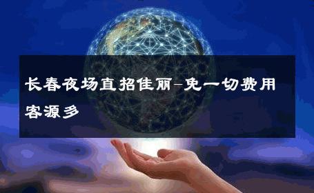 长春夜场直招佳丽-免一切费用客源多 