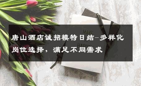 唐山酒店诚招模特日结-多样化岗位选择，满足不同需求 