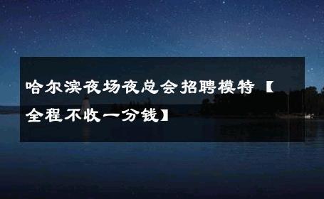 哈尔滨夜场夜总会招聘模特【全程不收一分钱】  