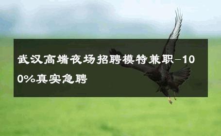 武汉高端夜场招聘模特兼职-100%真实急聘 