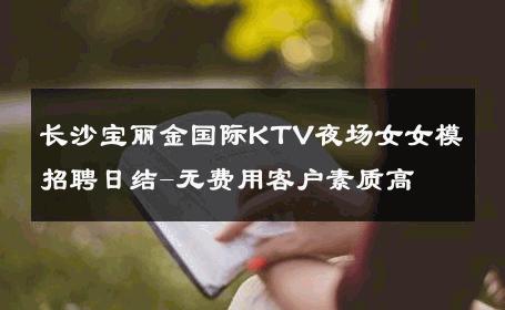 长沙宝丽金国际KTV夜场女女模招聘日结-无费用客户素质高 