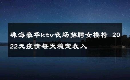 珠海豪华ktv夜场招聘女模特-2022无疫情每天稳定收入 
