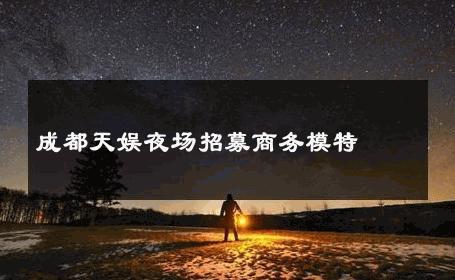 成都天娱夜场招募商务模特 