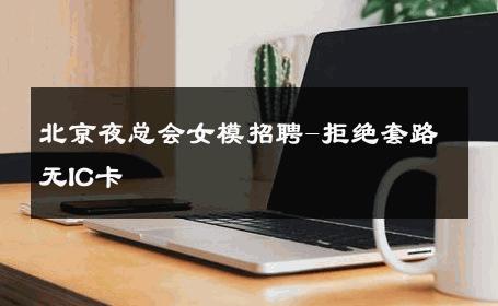 北京夜总会女模招聘-拒绝套路无IC卡 