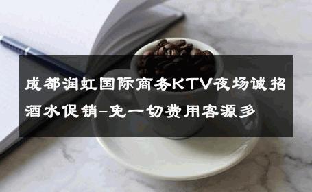 成都润虹国际商务KTV夜场诚招酒水促销-免一切费用客源多 