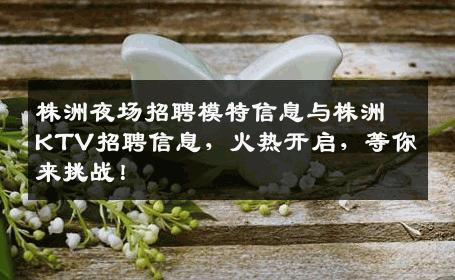 株洲夜场招聘模特信息与株洲KTV招聘信息，火热开启，等你来挑战！