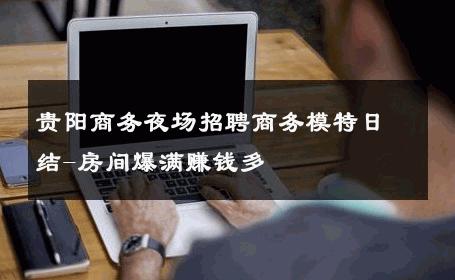 贵阳商务夜场招聘商务模特日结-房间爆满赚钱多 