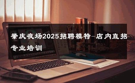 肇庆夜场2025招聘模特-店内直招专业培训 