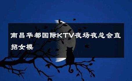 南昌华都国际KTV夜场夜总会直招女模 