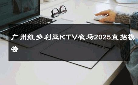 广州维多利亚KTV夜场2025直招模特 