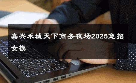 嘉兴禾城天下商务夜场2025急招女模 