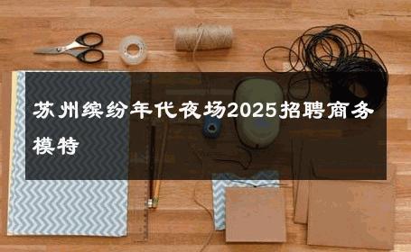 苏州缤纷年代夜场2025招聘商务模特 
