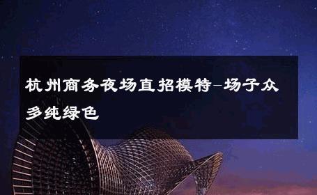杭州商务夜场直招模特-场子众多纯绿色 