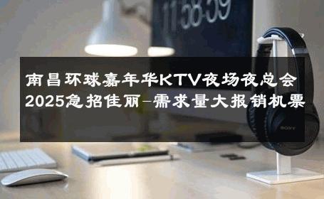南昌环球嘉年华KTV夜场夜总会2025急招佳丽-需求量大报销机票 