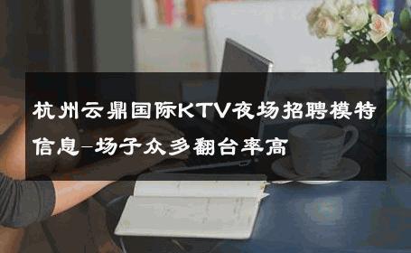 杭州云鼎国际KTV夜场招聘模特信息-场子众多翻台率高 