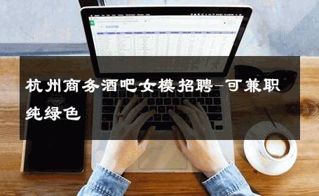 杭州商务酒吧女模招聘-可兼职纯绿色 