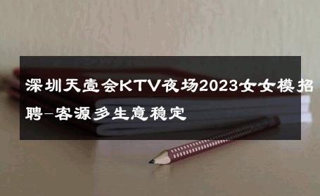 深圳天壹会KTV夜场2023女女模招聘-客源多生意稳定 