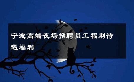 宁波高端夜场招聘员工福利待遇福利 